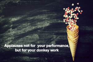 Applauses not for  your performance,
but for your donkey work