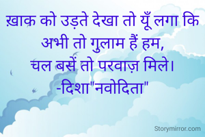 ख़ाक को उड़ते देखा तो यूँ लगा कि
अभी तो गुलाम हैं हम,
चल बसें तो परवाज़ मिले।
-दिशा"नवोदिता"