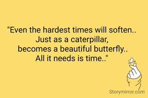 "Even the hardest times will soften..
Just as a caterpillar,
 becomes a beautiful butterfly..
All it needs is time.."

