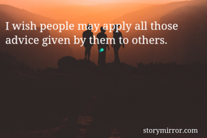 I wish people may apply all those advice given by them to others. 