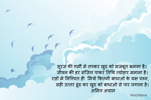 सूरज की गर्मी में तपकर खुद को मजबूत बनाना है।
जीवन की हर मंजिल पाकर तिथि त्योहार मनाना है।
राहों में निश्चित ही  मित्रों कितनी बाधाओं के यक्ष प्रश्न,
सही उत्तर ढूंढ कर खुद को बाधाओं से पार लगाना है।
अनिल अयान
