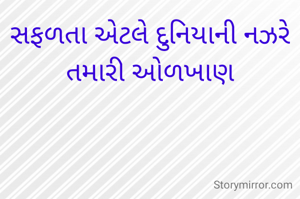 સફળતા એટલે દુનિયાની નઝરે તમારી ઓળખાણ