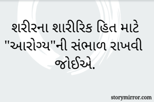 શરીરના શારીરિક હિત માટે "આરોગ્ય"ની સંભાળ રાખવી જોઈએ.