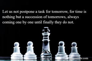 Let us not postpone a task for tomorrow, for time is nothing but a succession of tomorrows, always coming one by one until finally they do not.