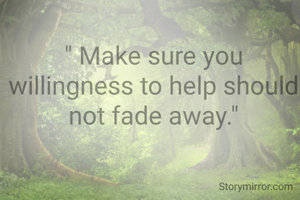 " Make sure you willingness to help should not fade away."
