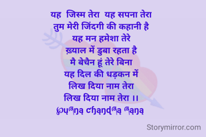 
यह  जिस्म तेरा  यह सपना तेरा
तुम मेरी जिंदगी की कहानी है
यह मन हमेशा तेरे
ख़्याल में डुबा रहता है
मै बेचैन हूं तेरे बिना
यह दिल की धड़कन में
लिख दिया नाम तेरा
लिख दिया नाम तेरा ।।
℘ųཞŋą ƈɧąŋɖཞą ཞąŋą 