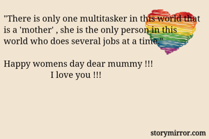 "There is only one multitasker in this world that is a 'mother' , she is the only person in this world who does several jobs at a time."        

Happy womens day dear mummy !!!
                     I love you !!!