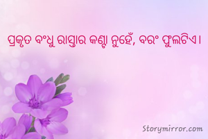 ପ୍ରକୃତ ବଂଧୁ ରାସ୍ତାର କଣ୍ଟା ନୁହେଁ, ବରଂ ଫୁଲଟିଏ। 