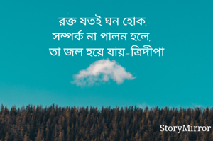 রক্ত যতই ঘন হোক,
সম্পর্ক না পালন হলে,
তা জল হয়ে যায়-ত্রিদীপা