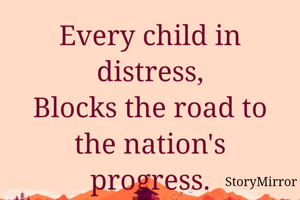 Every child in distress,
Blocks the road to the nation's progress.
