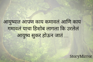 आयुष्यात आपण काय कमावलं आणि काय  गमावलं याचा हिशोब लागला कि उरलेलं आयुष्य सुकर होऊन जातं ....

