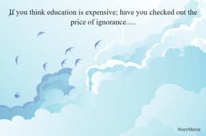 If you think education is expensive; have you checked out the price of ignorance.....