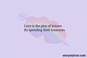 Love is the play of leisure 
By spending their treasures 