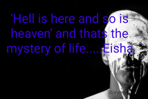 'Hell is here and so is heaven' and thats the mystery of life.....Eisha