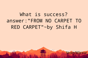 What is success?
answer:"FROM NO CARPET TO RED CARPET"~by Shifa H