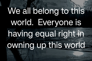 We all belong to this world.  Everyone is having equal right in owning up this world