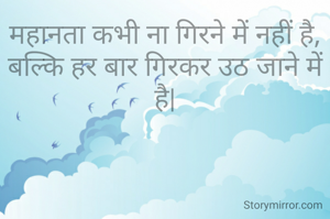 महानता कभी ना गिरने में नहीं है, बल्कि हर बार गिरकर उठ जाने में है|