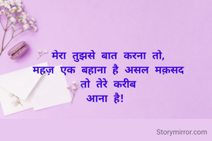 मेरा तुझसे बात करना तो,
महज़ एक बहाना है असल मक़सद
 तो तेरे करीब 
आना है! 

