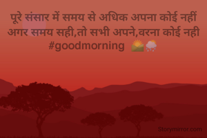 पूरे संसार में समय से अधिक अपना कोई नहीं
अगर समय सही,तो सभी अपने,वरना कोई नही
#goodmorning  🌄🌦️