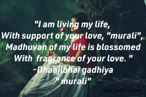 "I am living my life, 
With support of your love, "murali", 
Madhuvan of my life is blossomed
With  fragrance of your love. "
-Dhanjibhai gadhiya
" murali"