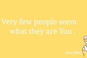 Very few people seem to be what they are You .