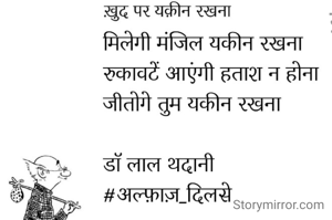 ख़ुद पर यक़ीन रखना 
मिलेगी मंजिल यक़ीन रखना 
रुकावटें आएंगी हताश न होना
जीतोगे तुम यक़ीन रखना 

डॉ लाल थदानी 
