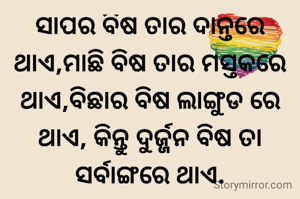 ସାପର ବିଷ ତାର ଦାନ୍ତରେ ଥାଏ,ମାଛି ବିଷ ତାର ମସ୍ତକରେ ଥାଏ,ବିଛାର ବିଷ ଲାଙ୍ଗୁଡ ରେ ଥାଏ, କିନ୍ତୁ ଦୁର୍ଜ୍ଜନ ବିଷ ତା ସର୍ବାଙ୍ଗରେ ଥାଏ.