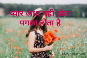 प्यार अंधा नही होता
पगला होता है