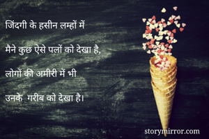 जिंदगी के हसीन लम्हों में

मैने कुछ ऐसे पलों को देखा है,

लोगों की अमीरी में भी

उनके  गरीब को देखा है।


