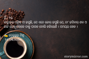 ଡ଼ି - ୨୦
କାନ୍ଦୁଥିବା ମଣିଷ ଟା ହସୁଛି, ସେ ଏତେ ଜୋର ହସୁଛି ଯେ, ତା' ହସିବାର ଶବ୍ଦ ଓ ଢଙ୍ଗ ଦେଖି ଲୋକେ ତାକୁ ପାଗଳ ବୋଲି କହିଲେଣି । ସମୟର ଖେଳ । 

✍ ଦେବବ୍ରତ ମିଶ୍ର
 ୨୧.୦୩.୨୦୨୦