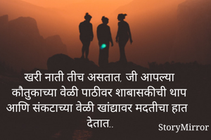 खरी नाती तीच असतात, जी आपल्या कौतुकाच्या वेळी पाठीवर शाबासकीची थाप आणि संकटाच्या वेळी खांद्यावर मदतीचा हात देतात..
