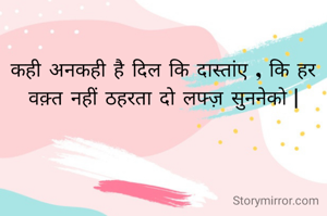 कही अनकही है दिल कि दास्तांए , कि हर वक़्त नहीं ठहरता दो लफ्ज़ सुननेको |