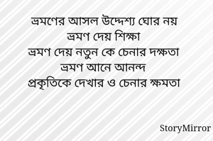 ভ্রমণের আসল উদ্দেশ্য ঘোর নয়
ভ্রমণ দেয় শিক্ষা
ভ্রমণ দেয় নতুন কে চেনার দক্ষতা
ভ্রমণ আনে আনন্দ 
প্রকৃতিকে দেখার ও চেনার ক্ষমতা