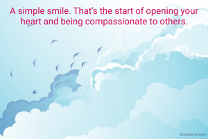 A simple smile. That’s the start of opening your heart and being compassionate to others.