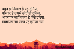 बहुत ही विशाल है यह दुनिया,
परिवार है उसमें छोटीसी दुनिया,
अपनापन जहाँ बहता है जैसे दरिया,
मातापिता का साया रहे हमेशा नया !