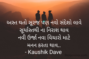 અસ્ત થતો સૂરજ પણ નવો સંદેશો લાવે
સૂર્યાસ્તથી ના નિરાશ થાવ
નવી ઉર્જા નવા વિચારો માટે
મનન કરતા થાવ..
- Kaushik Dave 