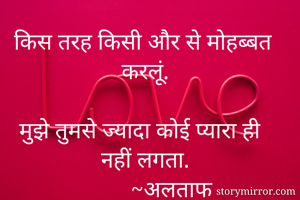 किस तरह किसी और से मोहब्बत करलूं.
                       
मुझे तुमसे ज्यादा कोई प्यारा ही नहीं लगता.
         ~अलताफ
