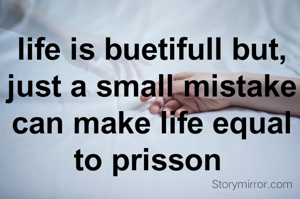 life is buetifull but, just a small mistake can make life equal to prisson 