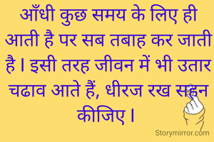 आँधी कुछ समय के लिए ही आती है पर सब तबाह कर जाती है I इसी तरह जीवन में भी उतार चढाव आते हैं, धीरज रख सहन कीजिए I 