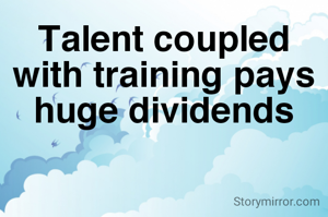 Talent coupled with training pays huge dividends