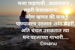मजा पाहायची ..काठावरून ,
लहरी फेसाळताना......
कोण म्हणत की फक्त
 पाण्यावरच उठतात  तरंग लहरी.
अति चंचल उसळतात त्या
 मनःपटलाच्या गाभारी....
     ©manu

    