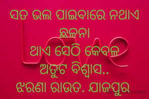ସତ ଭଲ ପାଇବାରେ ନଥାଏ ଛଳନା
ଥାଏ ସେଠି କେବଳ
ଅତୁଟ ବିଶ୍ୱାସ..
ଝରଣା ରାଉତ. ଯାଜପୁର 