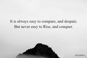 It is always easy to compare, and despair;
But never easy to Rise, and conquer.