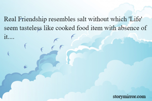 Real Friendship resembles salt without which 'Life' seem tasteless like cooked food item with absence of it....