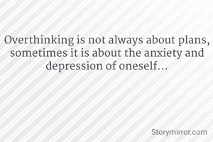 Overthinking is not always about plans, sometimes it is about the anxiety and depression of oneself...