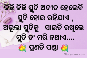 କିଛି କିଛି ସ୍ମୃତି ଅତୀତ ହେଲେବି
  ସ୍ମୃତି ହୋଇ ରହିଯାଏ ,
ଅଭୂଲା ସ୍ମୃତିକୁ   ସାଇତି ରଖିଲେ
  ସ୍ମୃତି ତ' ମରି ନଥାଏ....
💐 ପ୍ରଣତି ପଣ୍ଡା 💐