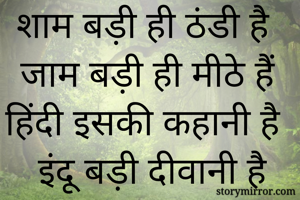 शाम बड़ी ही ठंडी है 
जाम बड़ी ही मीठे हैं
हिंदी इसकी कहानी है 
 इंदू बड़ी दीवानी है
