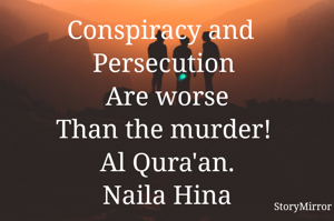 Conspiracy and  
Persecution 
Are worse
Than the murder! 
Al Qura'an.
Naila Hina