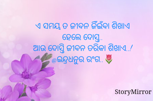 ଏ ସମୟ ତ ଜୀବନ ଜିଁଇଁବା ଶିଖାଏ
ହେଲେ ଦୋସ୍ତ..
ଆଉ ଦୋସ୍ତି ଜୀବନ ତରିକା ଶିଖାଏ..!
@ଇନ୍ଦ୍ରଧନୁର ରଂଗ..🌷