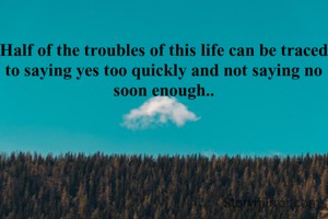 Half of the troubles of this life can be traced to saying yes too quickly and not saying no soon enough..